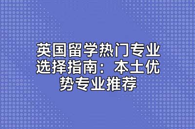 英国留学热门专业选择指南：本土优势专业推荐