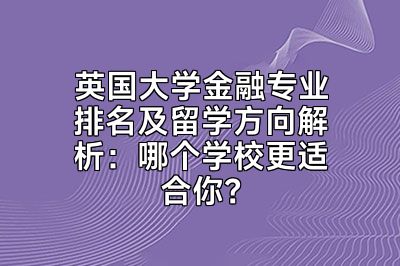 英国大学金融专业排名及留学方向解析：哪个学校更适合你？