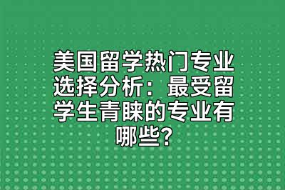 美国留学热门专业选择分析：最受留学生青睐的专业有哪些？