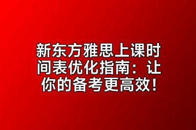 新东方雅思上课时间表优化指南：让你的备考更高效！