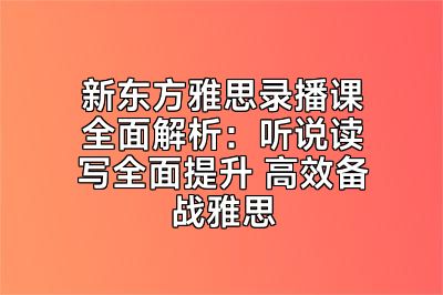 新东方雅思录播课全面解析：听说读写全面提升 高效备战雅思