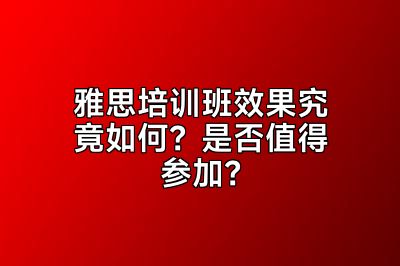 雅思培训班效果究竟如何？是否值得参加？