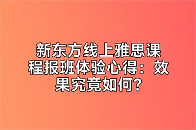 新东方线上雅思课程报班体验心得：效果究竟如何？