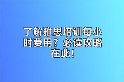 了解雅思培训每小时费用？必读攻略在此！
