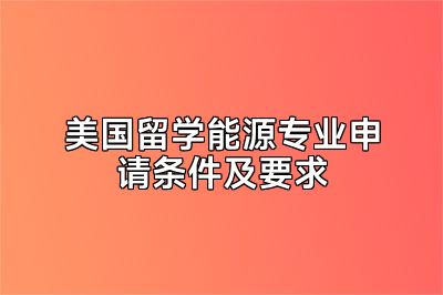 美国留学能源专业申请条件及要求
