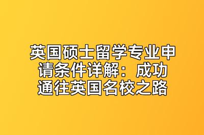 英国硕士留学专业申请条件详解：成功通往英国名校之路