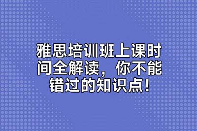 雅思培训班上课时间全解读，你不能错过的知识点！