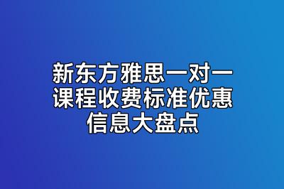新东方雅思一对一课程收费标准优惠信息大盘点