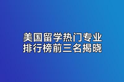 美国留学热门专业排行榜前三名揭晓
