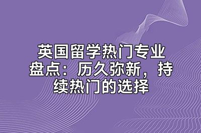 英国留学热门专业盘点：历久弥新，持续热门的选择
