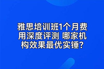 雅思培训班1个月费用深度评测 哪家机构效果最优实锤？