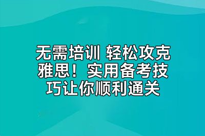 无需培训 轻松攻克雅思！实用备考技巧让你顺利通关