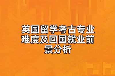 英国留学考古专业难度及回国就业前景分析
