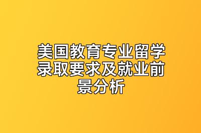 美国教育专业留学录取要求及就业前景分析