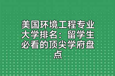 美国环境工程专业大学排名：留学生必看的顶尖学府盘点