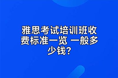 雅思考试培训班收费标准一览 一般多少钱？