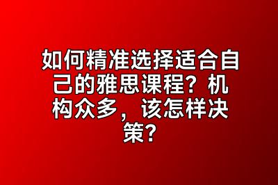 如何精准选择适合自己的雅思课程？机构众多，该怎样决策？