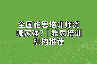 全国雅思培训师资哪家强？| 雅思培训机构推荐