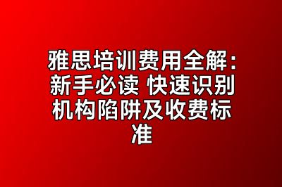 雅思培训费用全解：新手必读 快速识别机构陷阱及收费标准