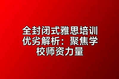 全封闭式雅思培训优劣解析：聚焦学校师资力量