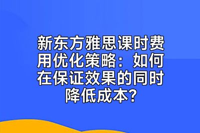新东方雅思课时费用优化策略：如何在保证效果的同时降低成本?