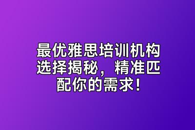 最优雅思培训机构选择揭秘，精准匹配你的需求！