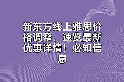 新东方线上雅思价格调整，速览最新优惠详情！必知信息