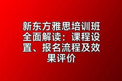 新东方雅思培训班全面解读：课程设置、报名流程及效果评价