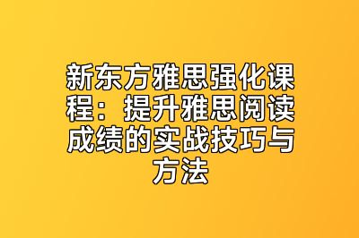 新东方雅思强化课程：提升雅思阅读成绩的实战技巧与方法