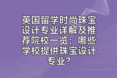 英国留学时尚珠宝设计专业详解及推荐院校一览：哪些学校提供珠宝设计专业？