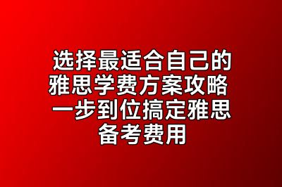 选择最适合自己的雅思学费方案攻略 一步到位搞定雅思备考费用