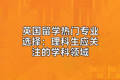 英国留学热门专业选择：理科生应关注的学科领域