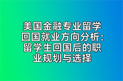 美国金融专业留学回国就业方向分析：留学生回国后的职业规划与选择