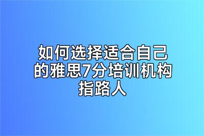 如何选择适合自己的雅思7分培训机构指路人