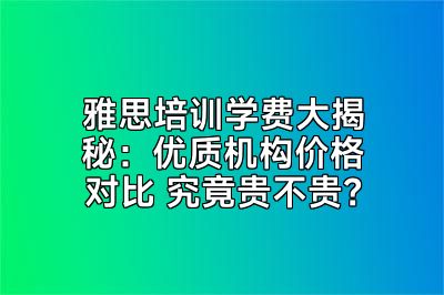 雅思培训学费大揭秘：优质机构价格对比 究竟贵不贵？