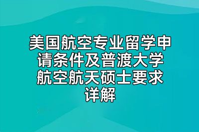 美国航空专业留学申请条件及普渡大学航空航天硕士要求详解