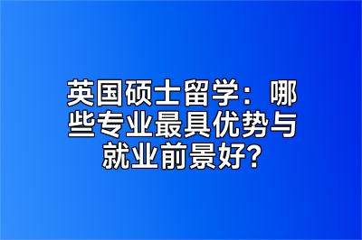 英国硕士留学：哪些专业最具优势与就业前景好？