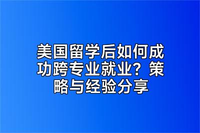 美国留学后如何成功跨专业就业？策略与经验分享