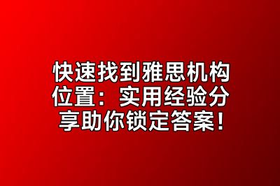 快速找到雅思机构位置：实用经验分享助你锁定答案！