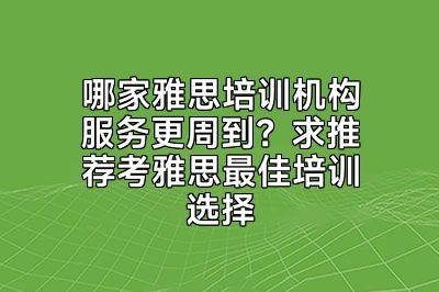 哪家雅思培训机构服务更周到？求推荐考雅思最佳培训选择