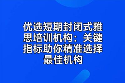 优选短期封闭式雅思培训机构：关键指标助你精准选择最佳机构