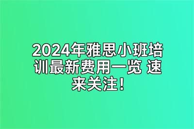 2024年雅思小班培训最新费用一览 速来关注！