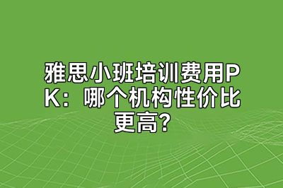 雅思小班培训费用PK：哪个机构性价比更高？