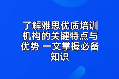 了解雅思优质培训机构的关键特点与优势 一文掌握必备知识