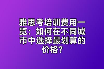 雅思考培训费用一览：如何在不同城市中选择最划算的价格？