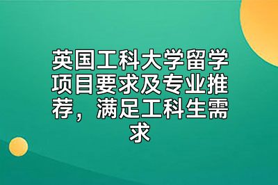 英国工科大学留学项目要求及专业推荐，满足工科生需求