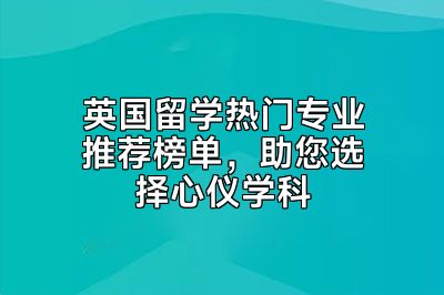 英国留学热门专业推荐榜单，助您选择心仪学科
