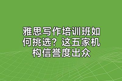 雅思写作培训班如何挑选？这五家机构信誉度出众