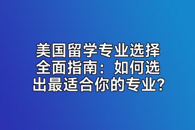 美国留学专业选择全面指南：如何选出最适合你的专业？