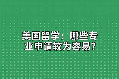 美国留学：哪些专业申请较为容易？